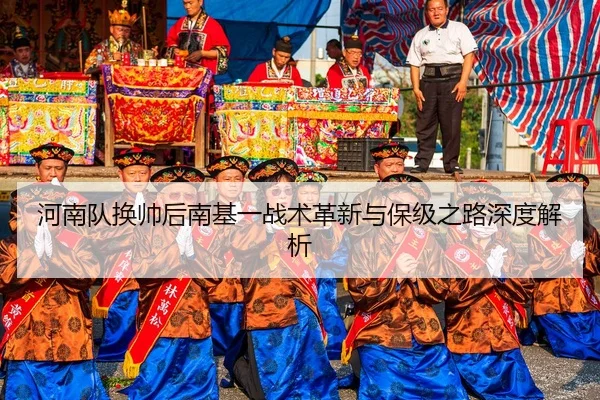 河南队换帅后南基一战术革新与保级之路深度解析