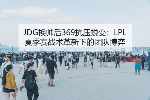 JDG换帅后369抗压蜕变：LPL夏季赛战术革新下的团队博弈