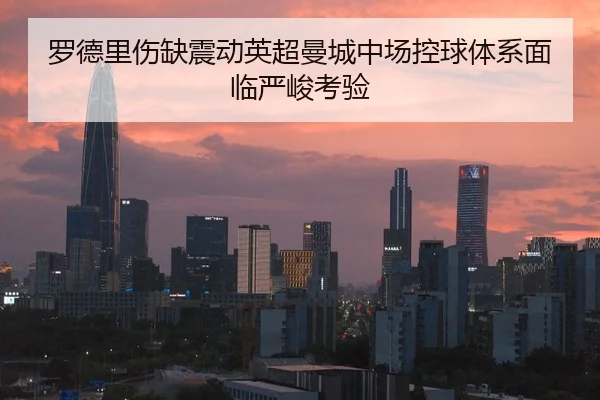 罗德里伤缺震动英超曼城中场控球体系面临严峻考验