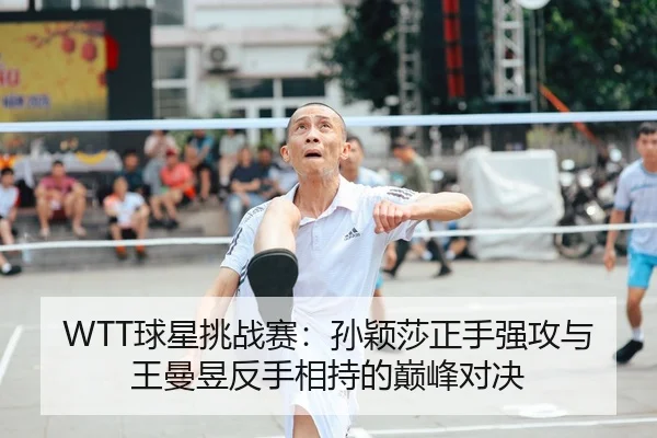 WTT球星挑战赛：孙颖莎正手强攻与王曼昱反手相持的巅峰对决