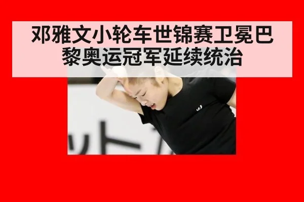 邓雅文小轮车世锦赛卫冕巴黎奥运冠军延续统治