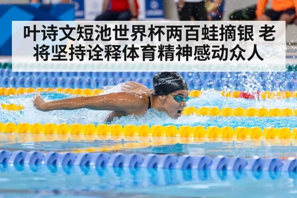 叶诗文短池世界杯两百蛙摘银 老将坚持诠释体育精神感动众人