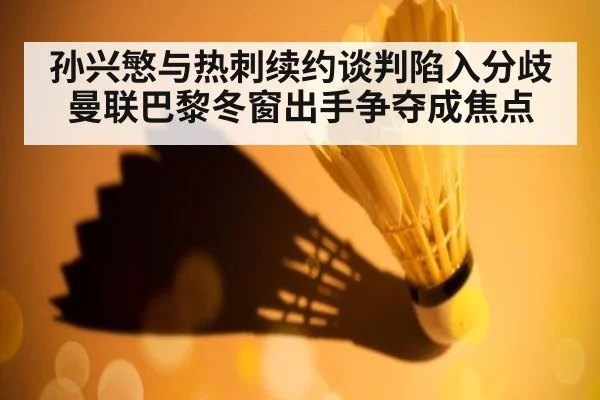 孙兴慜与热刺续约谈判陷入分歧曼联巴黎冬窗出手争夺成焦点
