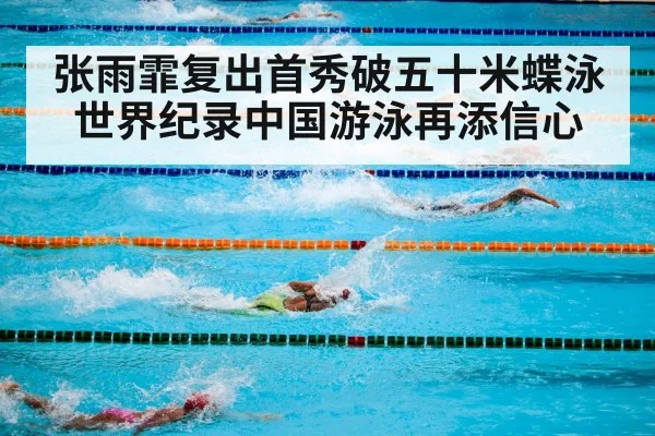 张雨霏复出首秀破五十米蝶泳世界纪录中国游泳再添信心